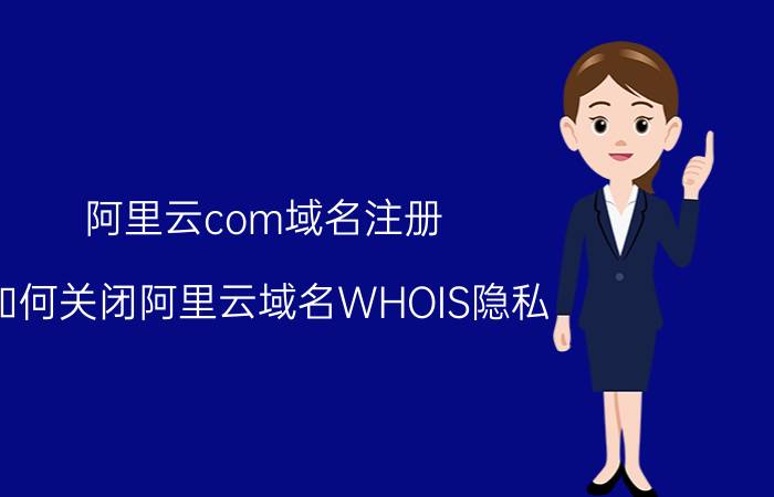 阿里云com域名注册 如何关闭阿里云域名WHOIS隐私？